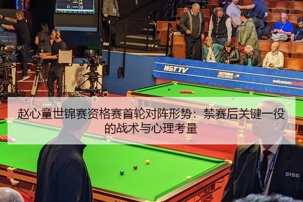 赵心童世锦赛资格赛首轮对阵形势：禁赛后关键一役的战术与心理考量